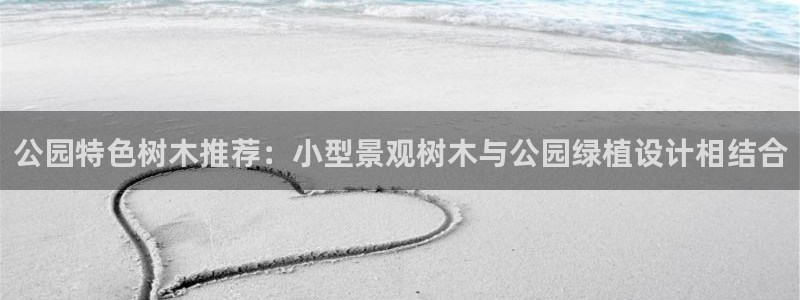 天顺娱乐负责人扌期pg29999：公园特色树木推荐：小型景观树木与公园绿植设计相结合