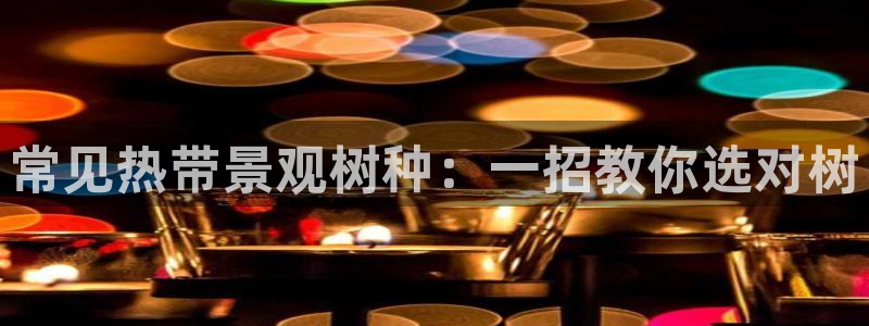 天顺娱乐露土70648：常见热带景观树种：一招教你选对树