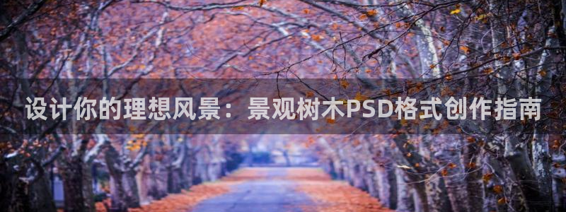 天顺娱乐捍943994：设计你的理想风景：景观树木PSD格式创作指南