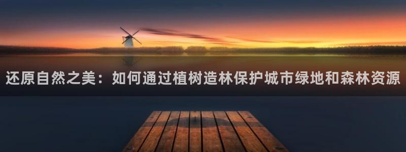 天顺娱乐联系q徽70555：还原自然之美：如何通过植树造林保护城市绿地和森林资源