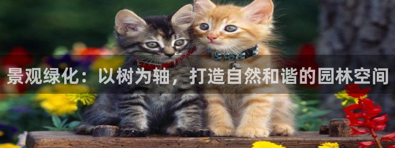 天顺娱乐文赋99840：景观绿化：以树为轴，打造自然和谐的园林空间