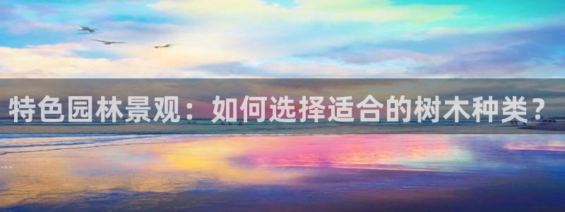 天顺娱乐平台注册地址：特色园林景观：如何选择适合的树木种类？