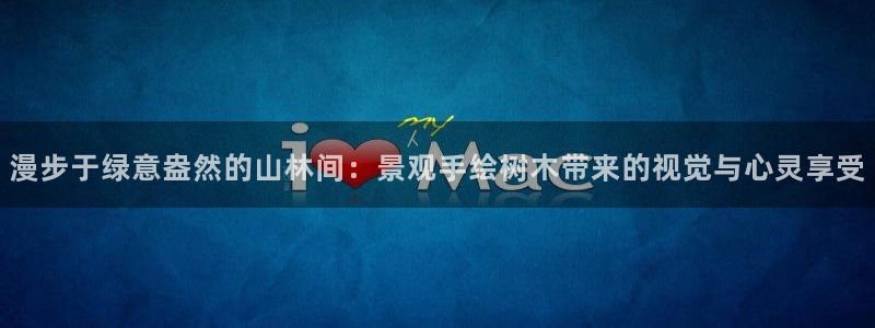 天顺娱乐注册首页官网:漫步于绿意盎然的山林间:景观手绘树木带来的视觉与心灵享受