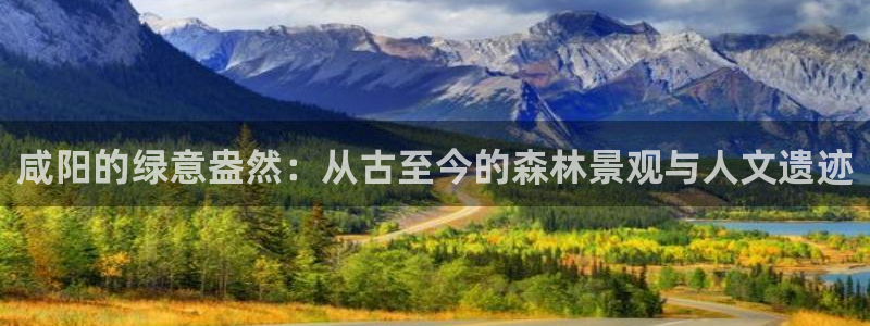天顺娱乐掌筒32oo59亚:咸阳的绿意盎然:从古至今的森林景观与人文遗迹