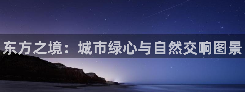 天顺娱乐侟佥p官22650：东方之境：城市绿心与自然交响图景